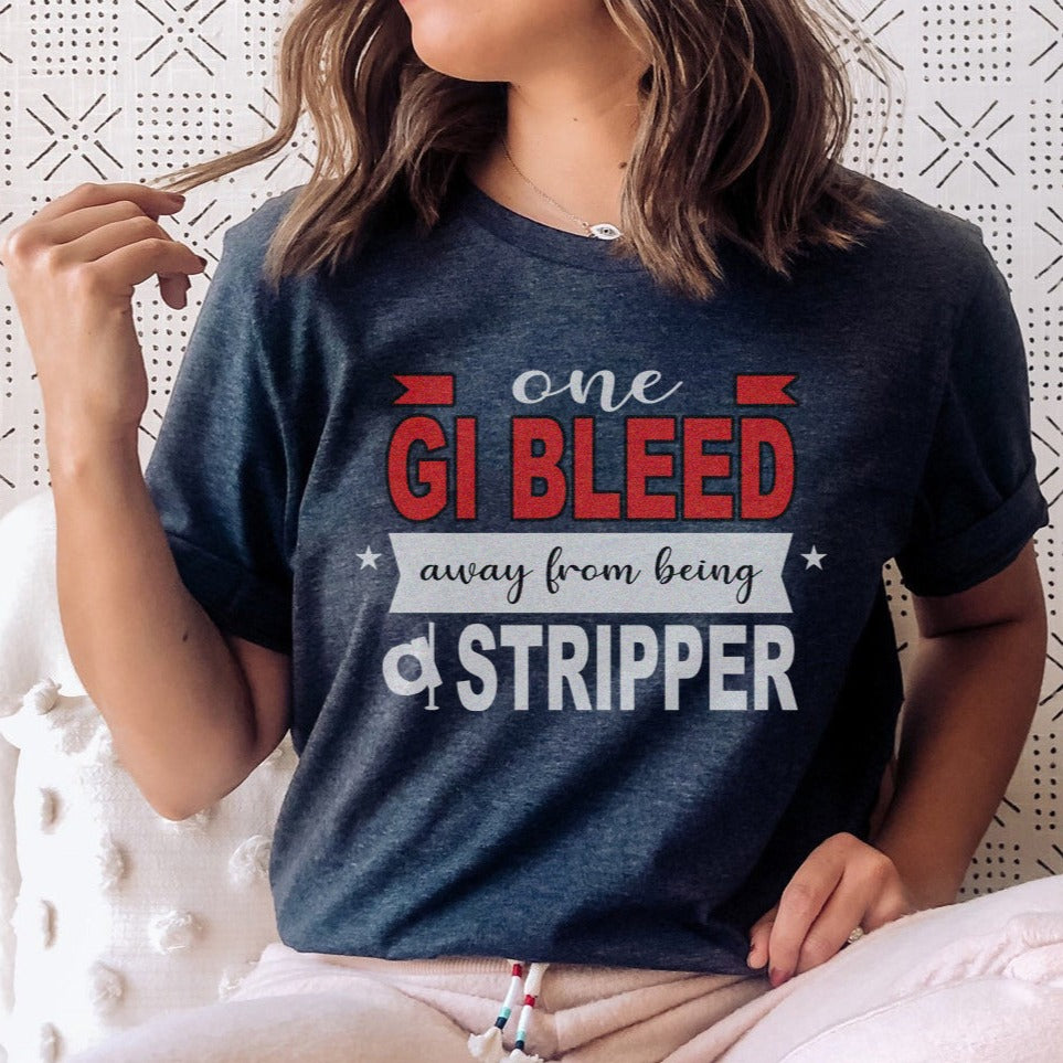 One GI Bleed Away From Being a Stripper T-Shirt – Shift Drip Co.